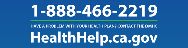 Have a problem with your health plan? Contact the DMHC at 1-888-466-2219 or visit HealthHelp.ca.gov.